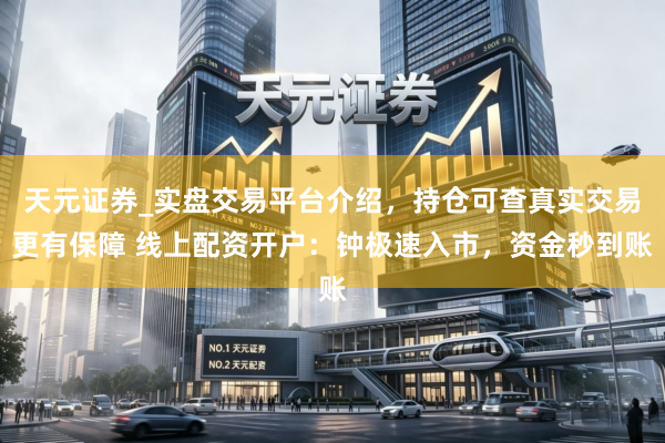 天元证券_实盘交易平台介绍，持仓可查真实交易更有保障 线上配资开户：钟极速入市，资金秒到账