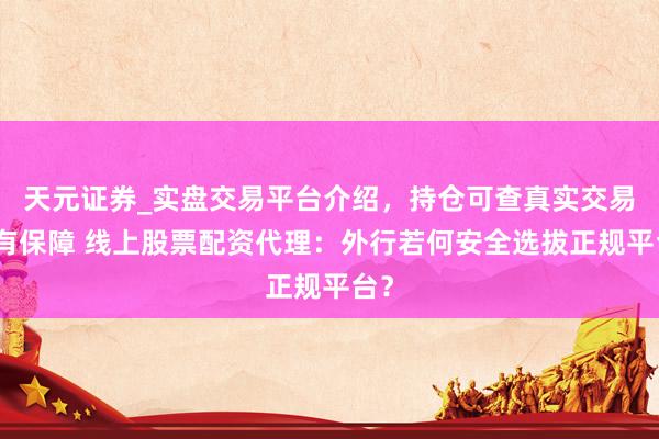天元证券_实盘交易平台介绍，持仓可查真实交易更有保障 线上股票配资代理：外行若何安全选拔正规平台？