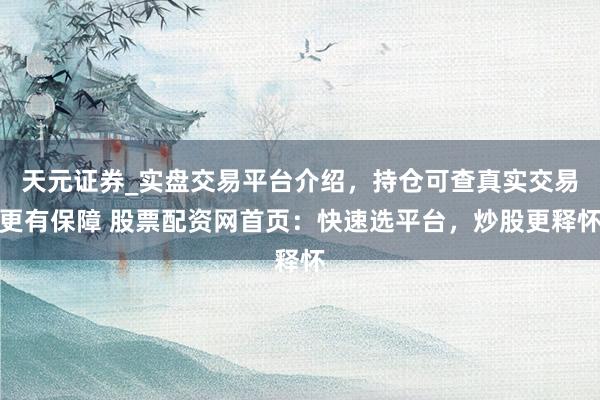 天元证券_实盘交易平台介绍，持仓可查真实交易更有保障 股票配资网首页：快速选平台，炒股更释怀