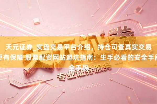 天元证券_实盘交易平台介绍，持仓可查真实交易更有保障 股票配资网站避坑指南：生手必看的安全手段