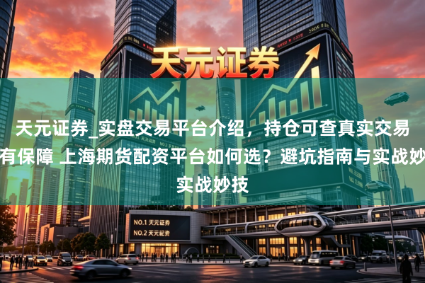 天元证券_实盘交易平台介绍，持仓可查真实交易更有保障 上海期货配资平台如何选？避坑指南与实战妙技