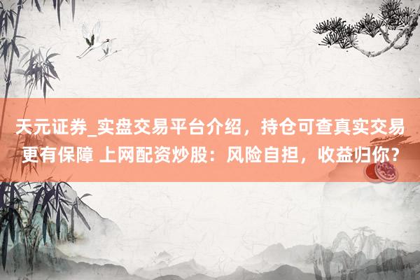 天元证券_实盘交易平台介绍，持仓可查真实交易更有保障 上网配资炒股：风险自担，收益归你？