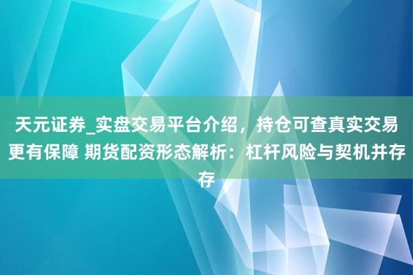 天元证券_实盘交易平台介绍，持仓可查真实交易更有保障 期货配资形态解析：杠杆风险与契机并存