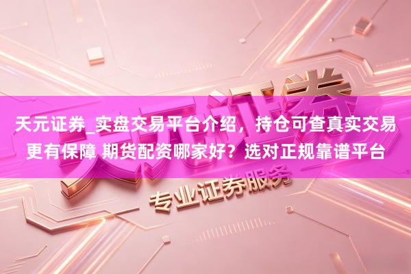 天元证券_实盘交易平台介绍，持仓可查真实交易更有保障 期货配资哪家好？选对正规靠谱平台