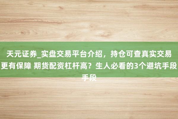 天元证券_实盘交易平台介绍,持仓可查真实交易更有保障 期货配资杠杆高?生人必看的3个避坑手段
