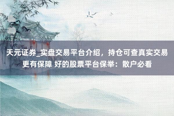 天元证券_实盘交易平台介绍，持仓可查真实交易更有保障 好的股票平台保举：散户必看