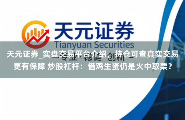天元证券_实盘交易平台介绍，持仓可查真实交易更有保障 炒股杠杆：借鸡生蛋仍是火中取栗？