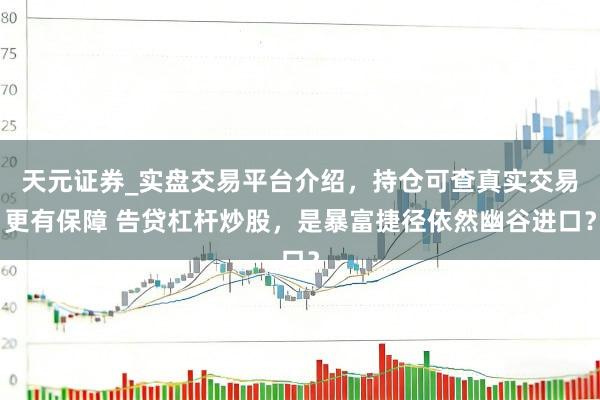 天元证券_实盘交易平台介绍，持仓可查真实交易更有保障 告贷杠杆炒股，是暴富捷径依然幽谷进口？
