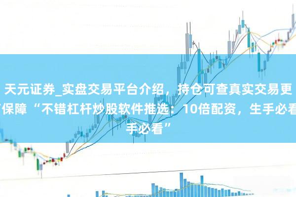 天元证券_实盘交易平台介绍,持仓可查真实交易更有保障 “不错杠杆炒股软件推选:10倍配资,生手必看”
