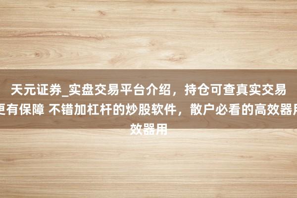 天元证券_实盘交易平台介绍,持仓可查真实交易更有保障 不错加杠杆的炒股软件,散户必看的高效器用