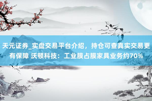 天元证券_实盘交易平台介绍，持仓可查真实交易更有保障 沃顿科技：工业膜占膜家具业务约70%