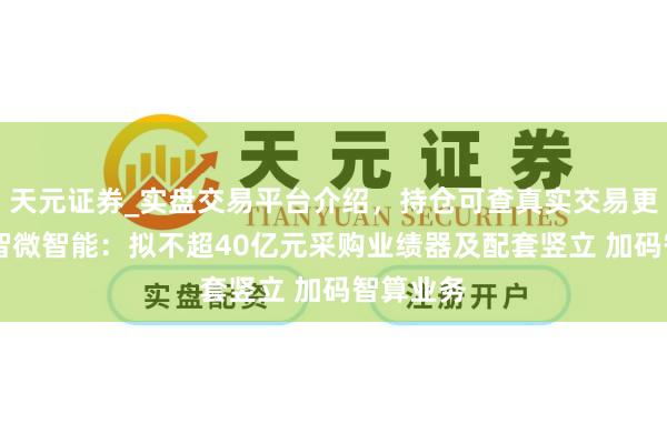 天元证券_实盘交易平台介绍，持仓可查真实交易更有保障 智微智能：拟不超40亿元采购业绩器及配套竖立 加码智算业务