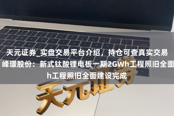 天元证券_实盘交易平台介绍，持仓可查真实交易更有保障 峰璟股份：新式钛酸锂电板一期2GWh工程照旧全面建设完成