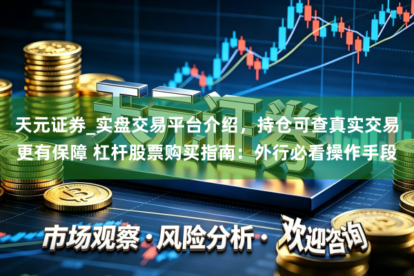 天元证券_实盘交易平台介绍，持仓可查真实交易更有保障 杠杆股票购买指南：外行必看操作手段