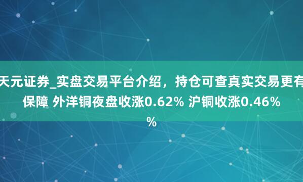 天元证券_实盘交易平台介绍，持仓可查真实交易更有保障 外洋铜夜盘收涨0.62% 沪铜收涨0.46%