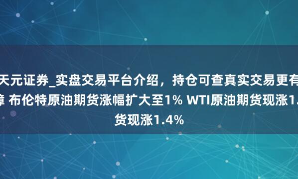天元证券_实盘交易平台介绍，持仓可查真实交易更有保障 布伦特原油期货涨幅扩大至1% WTI原油期货现涨1.4%