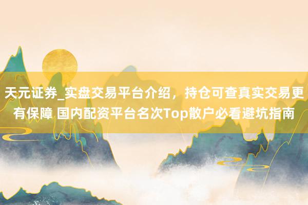 天元证券_实盘交易平台介绍，持仓可查真实交易更有保障 国内配资平台名次Top散户必看避坑指南