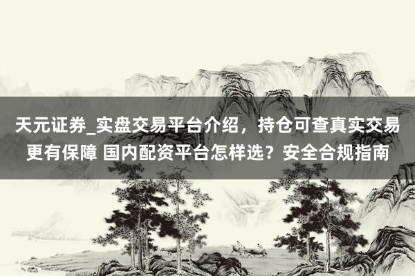 天元证券_实盘交易平台介绍，持仓可查真实交易更有保障 国内配资平台怎样选？安全合规指南