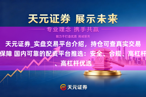 天元证券_实盘交易平台介绍，持仓可查真实交易更有保障 国内可靠的配资平台推选：安全、合规、高杠杆优选