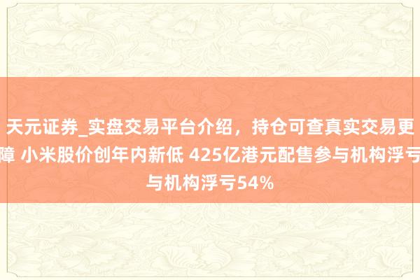 天元证券_实盘交易平台介绍，持仓可查真实交易更有保障 小米股价创年内新低 425亿港元配售参与机构浮亏54%