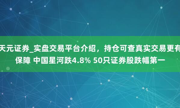 天元证券_实盘交易平台介绍，持仓可查真实交易更有保障 中国星河跌4.8% 50只证券股跌幅第一