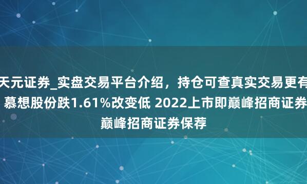 天元证券_实盘交易平台介绍，持仓可查真实交易更有保障 慕想股份跌1.61%改变低 2022上市即巅峰招商证券保荐