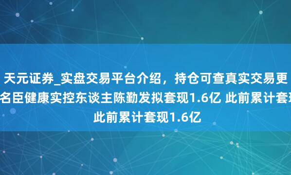 天元证券_实盘交易平台介绍，持仓可查真实交易更有保障 名臣健康实控东谈主陈勤发拟套现1.6亿 此前累计套现1.6亿