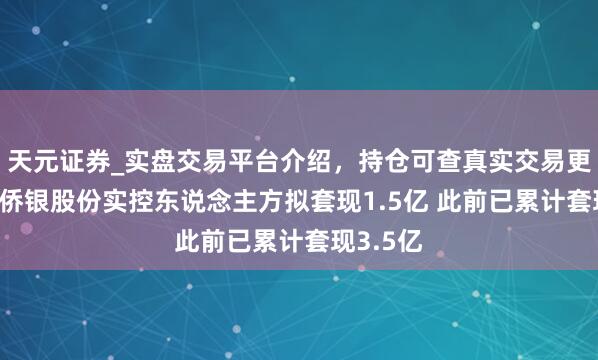 天元证券_实盘交易平台介绍，持仓可查真实交易更有保障 侨银股份实控东说念主方拟套现1.5亿 此前已累计套现3.5亿