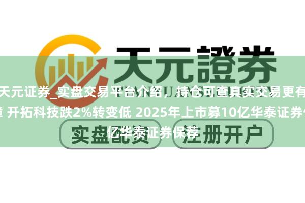 天元证券_实盘交易平台介绍，持仓可查真实交易更有保障 开拓科技跌2%转变低 2025年上市募10亿华泰证券保荐