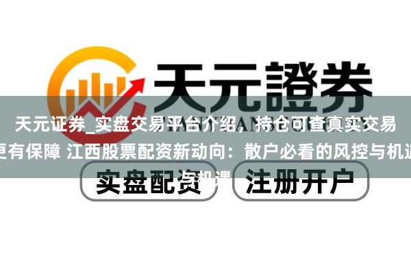 天元证券_实盘交易平台介绍，持仓可查真实交易更有保障 江西股票配资新动向：散户必看的风控与机遇