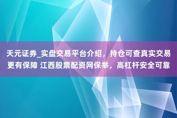 天元证券_实盘交易平台介绍,持仓可查真实交易更有保障 江西股票配资网保举,高杠杆安全可靠