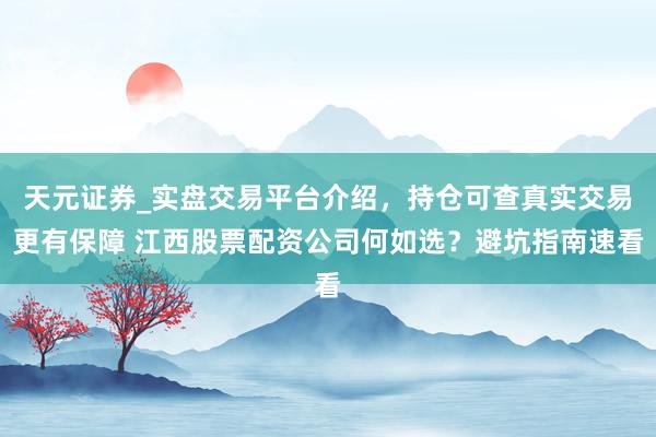 天元证券_实盘交易平台介绍，持仓可查真实交易更有保障 江西股票配资公司何如选？避坑指南速看