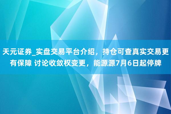 天元证券_实盘交易平台介绍,持仓可查真实交易更有保障 讨论收敛权变更,能源源7月6日起停牌