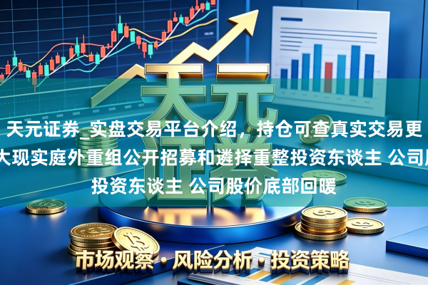 天元证券_实盘交易平台介绍,持仓可查真实交易更有保障 ST龙大现实庭外重组公开招募和遴择重整投资东谈主 公司股价底部回暖
