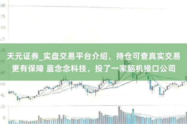 天元证券_实盘交易平台介绍，持仓可查真实交易更有保障 蓝念念科技，投了一家脑机接口公司