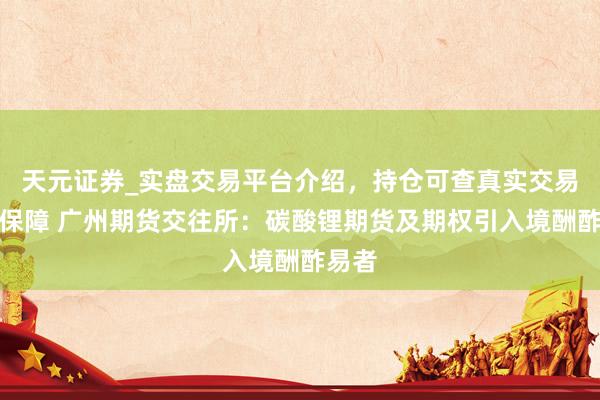 天元证券_实盘交易平台介绍，持仓可查真实交易更有保障 广州期货交往所：碳酸锂期货及期权引入境酬酢易者