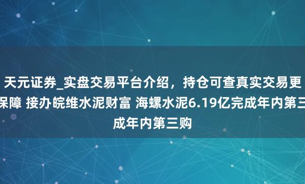 天元证券_实盘交易平台介绍，持仓可查真实交易更有保障 接办皖维水泥财富 海螺水泥6.19亿完成年内第三购