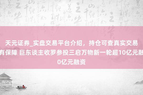 天元证券_实盘交易平台介绍，持仓可查真实交易更有保障 巨东谈主收罗参投三启万物新一轮超10亿元融资
