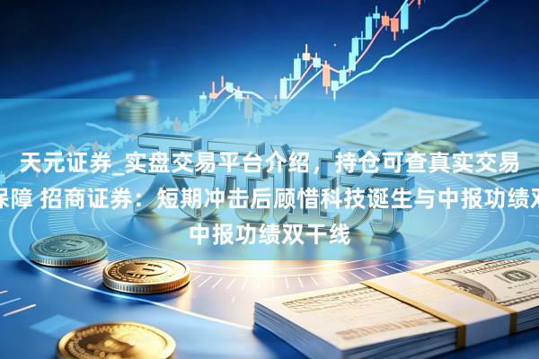 天元证券_实盘交易平台介绍，持仓可查真实交易更有保障 招商证券：短期冲击后顾惜科技诞生与中报功绩双干线