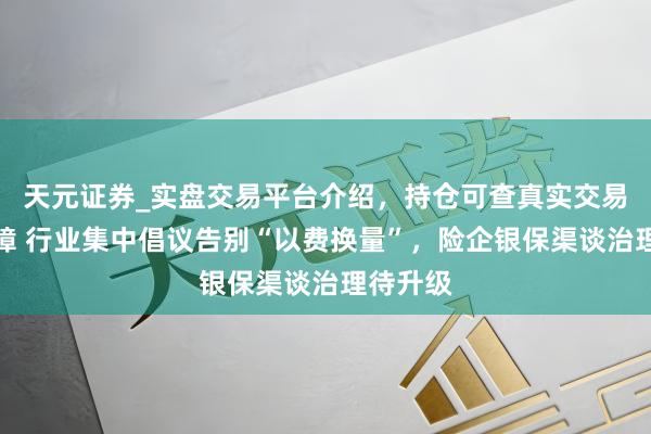 天元证券_实盘交易平台介绍，持仓可查真实交易更有保障 行业集中倡议告别“以费换量”，险企银保渠谈治理待升级