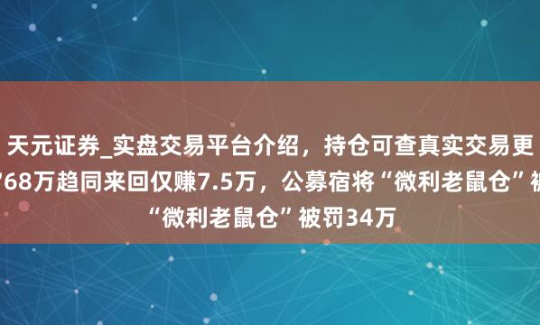 天元证券_实盘交易平台介绍，持仓可查真实交易更有保障 768万趋同来回仅赚7.5万，公募宿将“微利老鼠仓”被罚34万