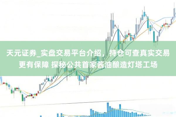 天元证券_实盘交易平台介绍，持仓可查真实交易更有保障 探秘公共首家酱油酿造灯塔工场