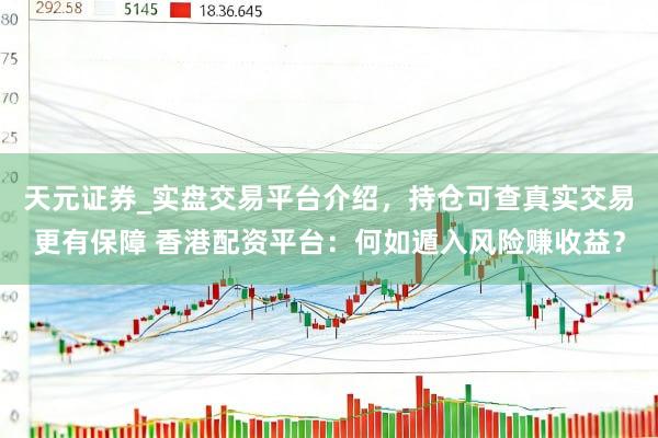 天元证券_实盘交易平台介绍，持仓可查真实交易更有保障 香港配资平台：何如遁入风险赚收益？