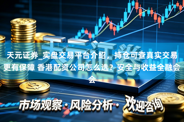 天元证券_实盘交易平台介绍，持仓可查真实交易更有保障 香港配资公司怎么选？安全与收益全融会