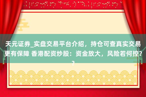 天元证券_实盘交易平台介绍，持仓可查真实交易更有保障 香港配资炒股：资金放大，风险若何控？