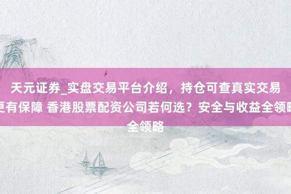 天元证券_实盘交易平台介绍，持仓可查真实交易更有保障 香港股票配资公司若何选？安全与收益全领略