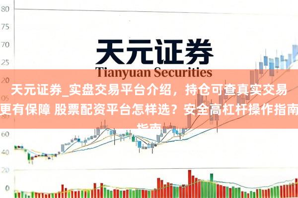 天元证券_实盘交易平台介绍，持仓可查真实交易更有保障 股票配资平台怎样选？安全高杠杆操作指南