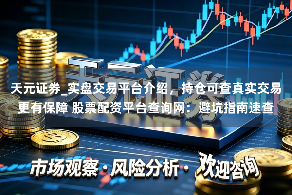 天元证券_实盘交易平台介绍，持仓可查真实交易更有保障 股票配资平台查询网：避坑指南速查