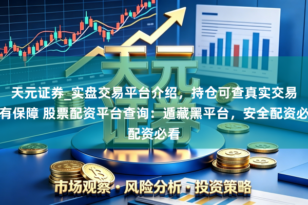 天元证券_实盘交易平台介绍，持仓可查真实交易更有保障 股票配资平台查询：遁藏黑平台，安全配资必看