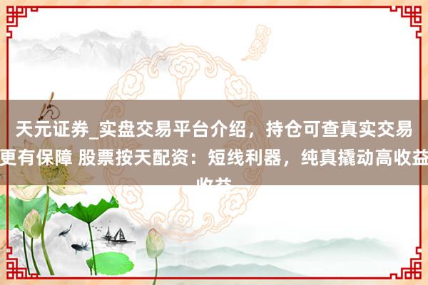 天元证券_实盘交易平台介绍，持仓可查真实交易更有保障 股票按天配资：短线利器，纯真撬动高收益